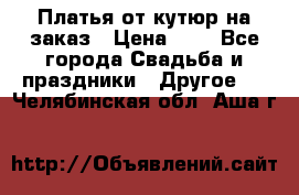 Платья от кутюр на заказ › Цена ­ 1 - Все города Свадьба и праздники » Другое   . Челябинская обл.,Аша г.